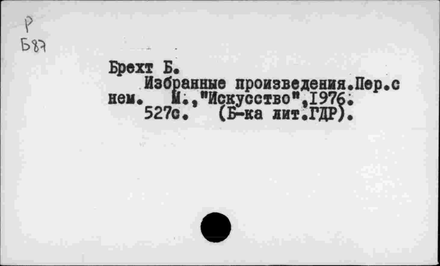 ﻿Бр	- .
Брехт Б.
Избранные произведения.Пер.с нем. М.,"Искусство".1976;
527с. (Б-ка лит.ГДР).